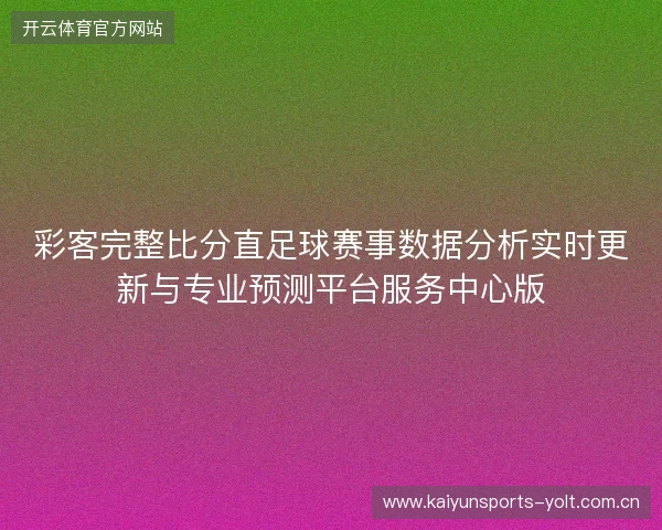 彩客完整比分直足球赛事数据分析实时更新与专业预测平台服务中心版