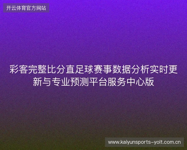 彩客完整比分直足球赛事数据分析实时更新与专业预测平台服务中心版 彩客完整比分直足球赛事数据分析实时更新与专业预测平台服务中心版