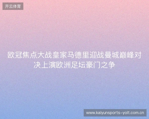 欧冠焦点大战皇家马德里迎战曼城巅峰对决上演欧洲足坛豪门之争 欧冠焦点大战皇家马德里迎战曼城巅峰对决上演欧洲足坛豪门之争