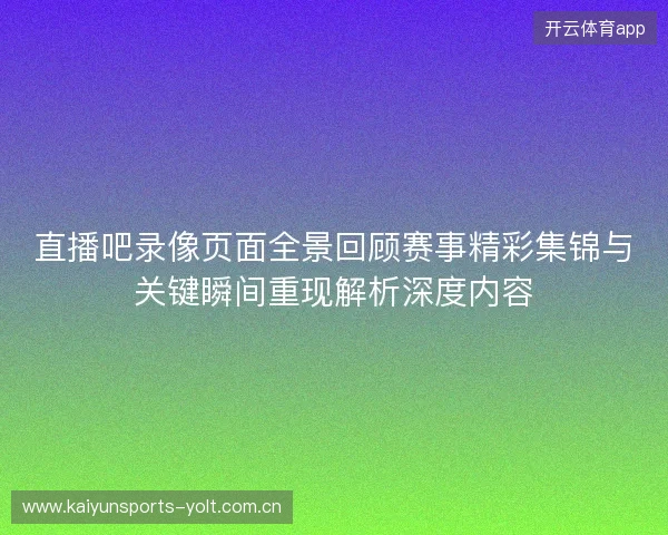直播吧录像页面全景回顾赛事精彩集锦与关键瞬间重现解析深度内容 直播吧录像页面全景回顾赛事精彩集锦与关键瞬间重现解析深度内容