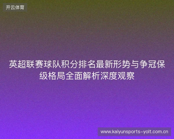 英超联赛球队积分排名最新形势与争冠保级格局全面解析深度观察 英超联赛球队积分排名最新形势与争冠保级格局全面解析深度观察