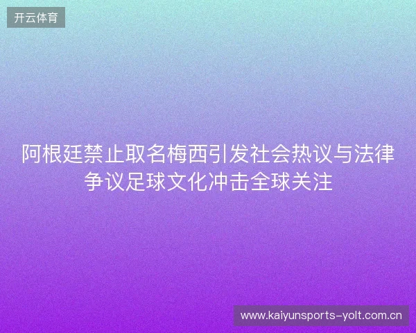 阿根廷禁止取名梅西引发社会热议与法律争议足球文化冲击全球关注