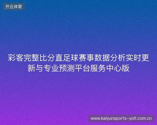彩客完整比分直足球赛事数据分析实时更新与专业预测平台服务中心版 彩客完整比分直足球赛事数据分析实时更新与专业预测平台服务中心版
