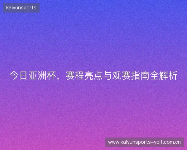 今日亚洲杯，赛程亮点与观赛指南全解析